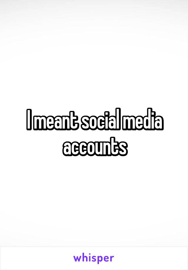 I meant social media accounts