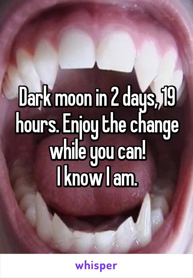 Dark moon in 2 days, 19 hours. Enjoy the change while you can!
I know I am.