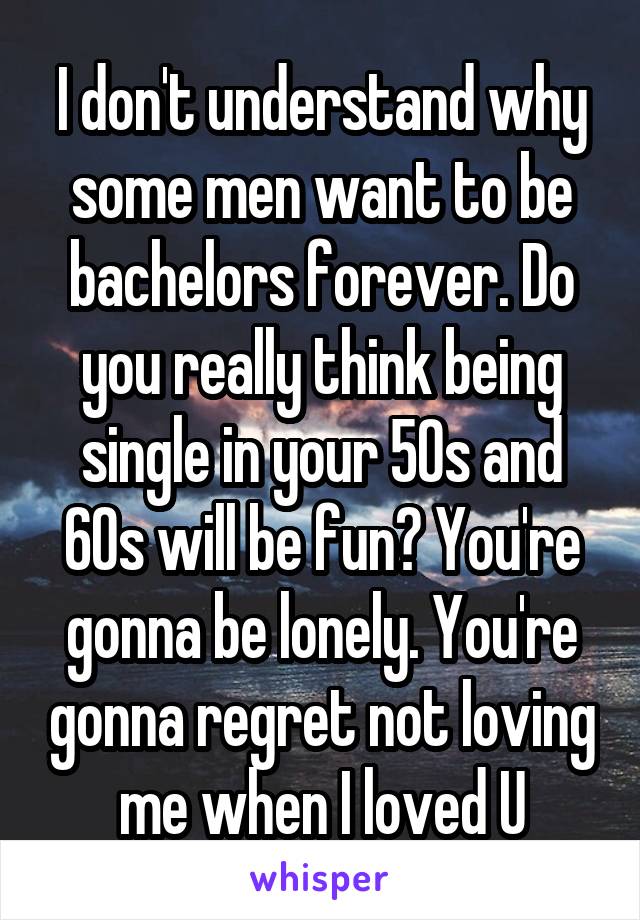 I don't understand why some men want to be bachelors forever. Do you really think being single in your 50s and 60s will be fun? You're gonna be lonely. You're gonna regret not loving me when I loved U