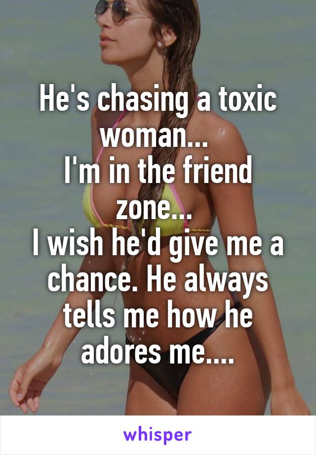 He's chasing a toxic woman... 
I'm in the friend zone... 
I wish he'd give me a chance. He always tells me how he adores me....
