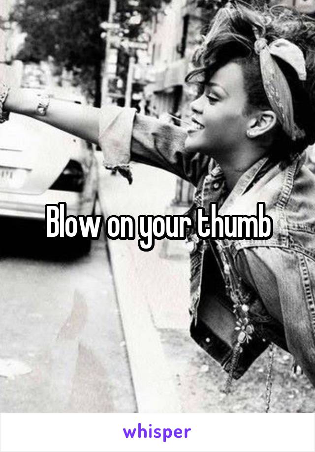 Blow on your thumb