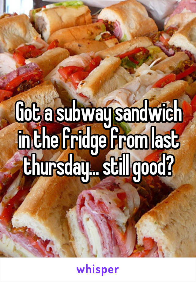 Got a subway sandwich in the fridge from last thursday... still good?