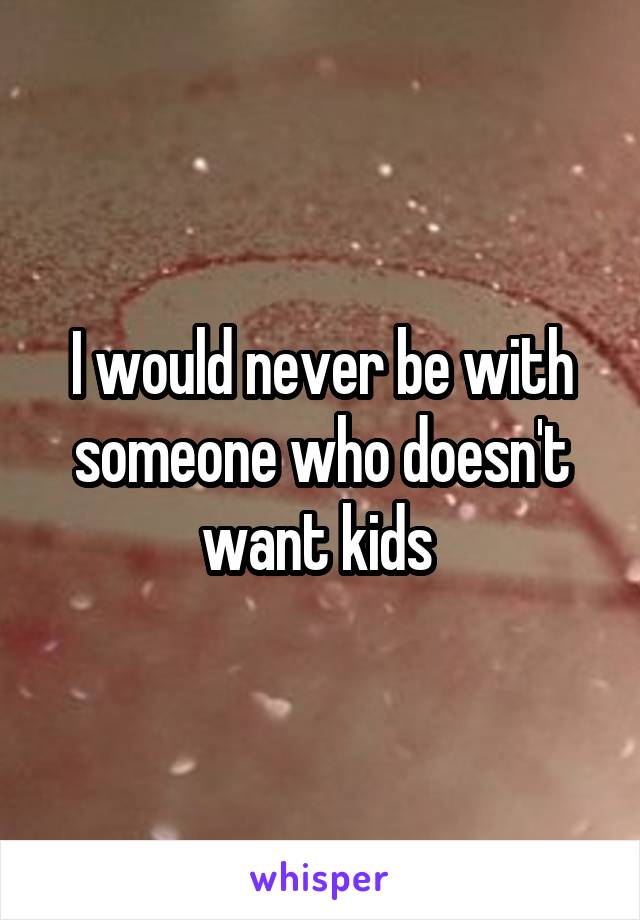 I would never be with someone who doesn't want kids 