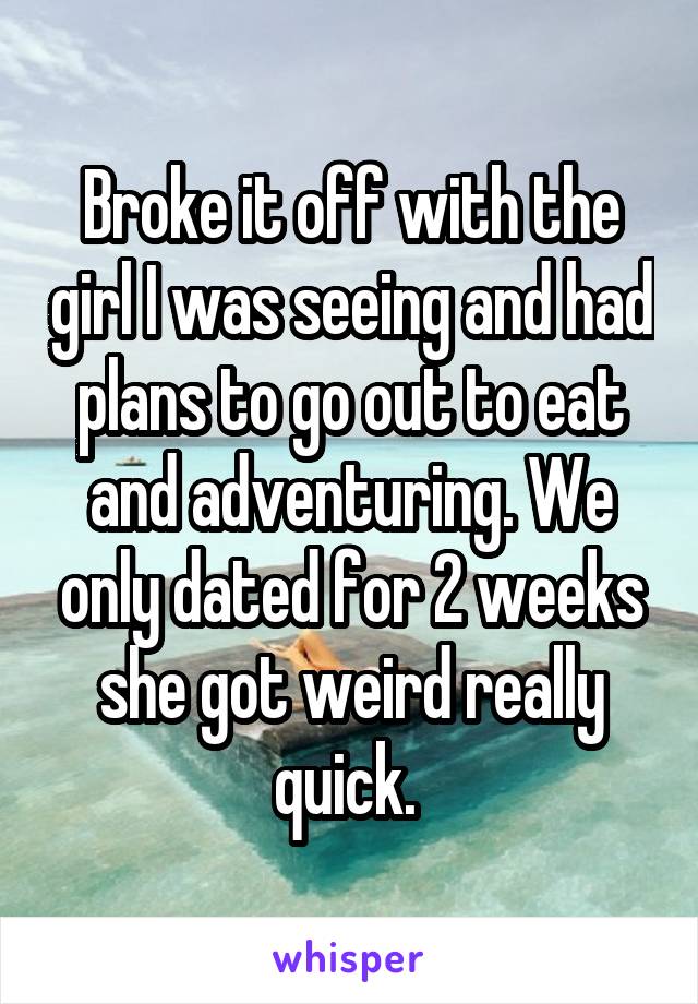 Broke it off with the girl I was seeing and had plans to go out to eat and adventuring. We only dated for 2 weeks she got weird really quick. 