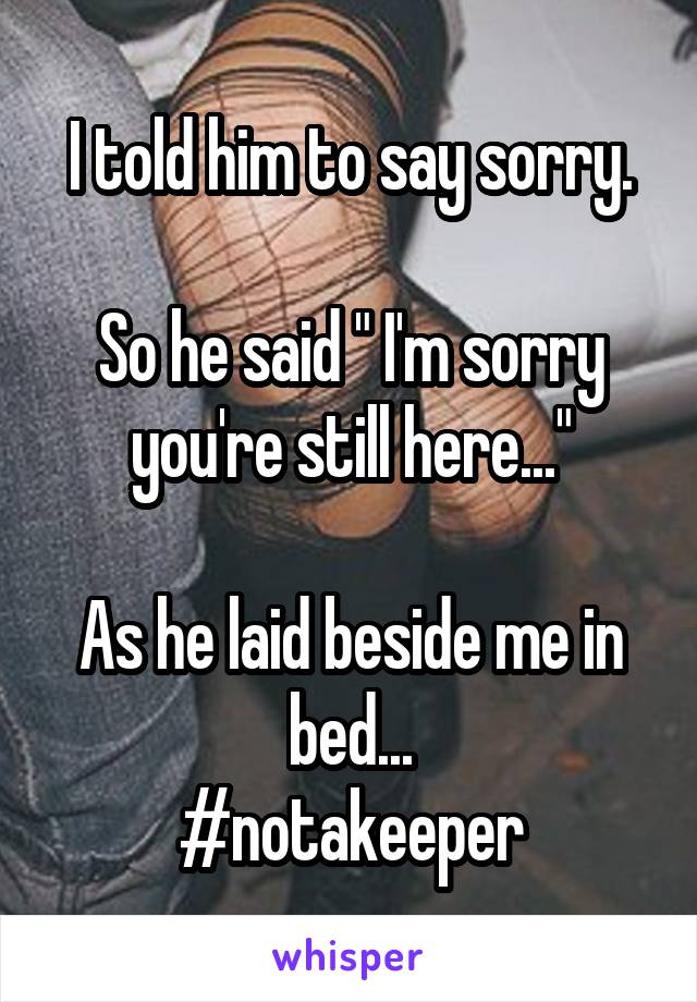 I told him to say sorry.

So he said " I'm sorry you're still here..."

As he laid beside me in bed...
#notakeeper