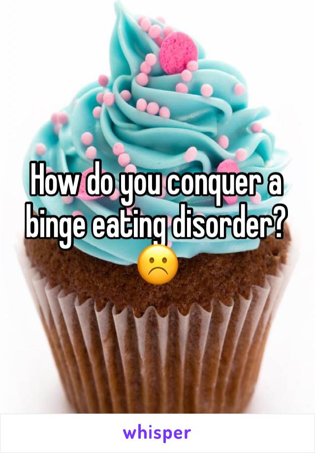 How do you conquer a binge eating disorder? ☹️