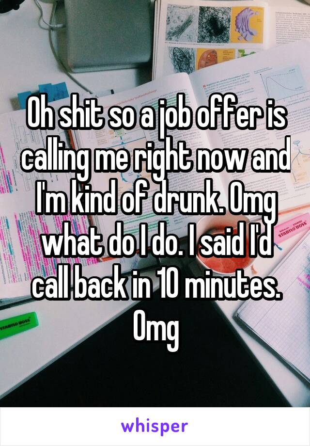 Oh shit so a job offer is calling me right now and I'm kind of drunk. Omg what do I do. I said I'd call back in 10 minutes. Omg