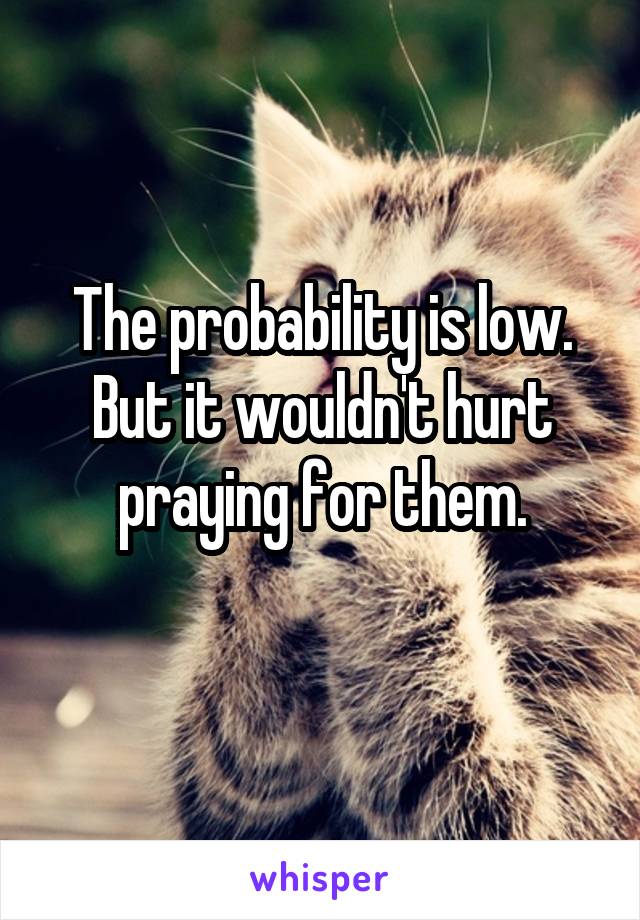 The probability is low.
But it wouldn't hurt praying for them.
