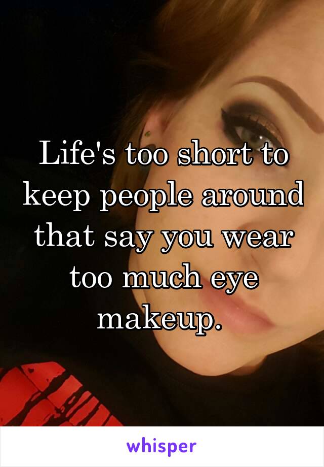 Life's too short to keep people around that say you wear too much eye makeup. 