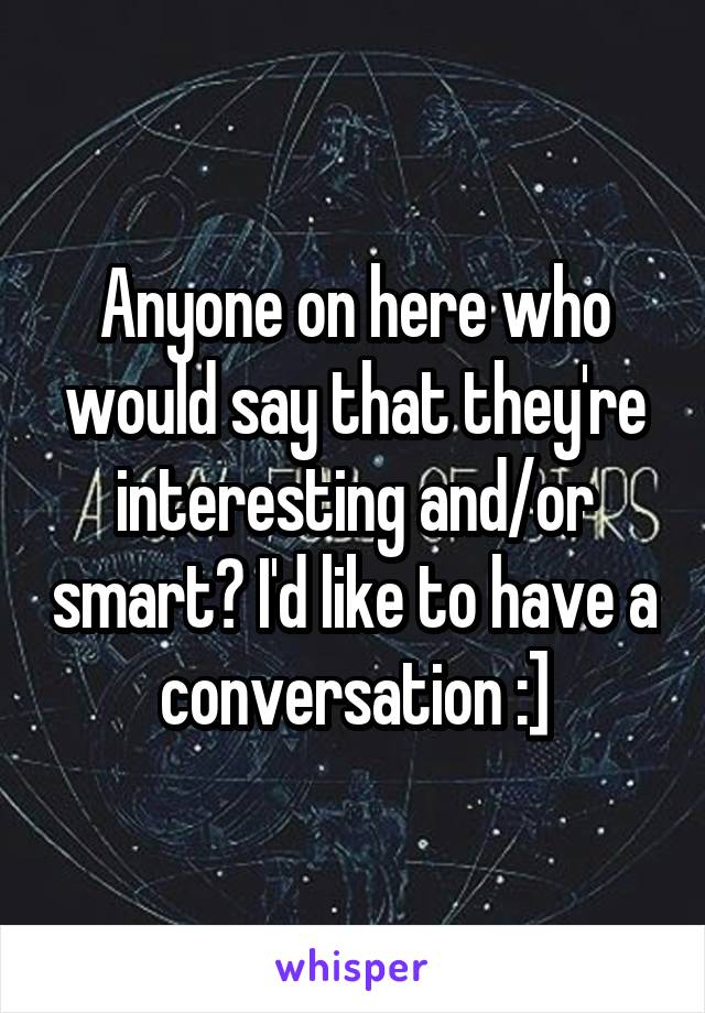 Anyone on here who would say that they're interesting and/or smart? I'd like to have a conversation :]