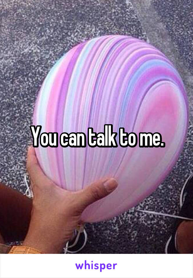 You can talk to me.