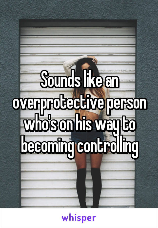 Sounds like an overprotective person who's on his way to becoming controlling