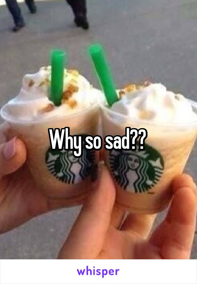 Why so sad?? 