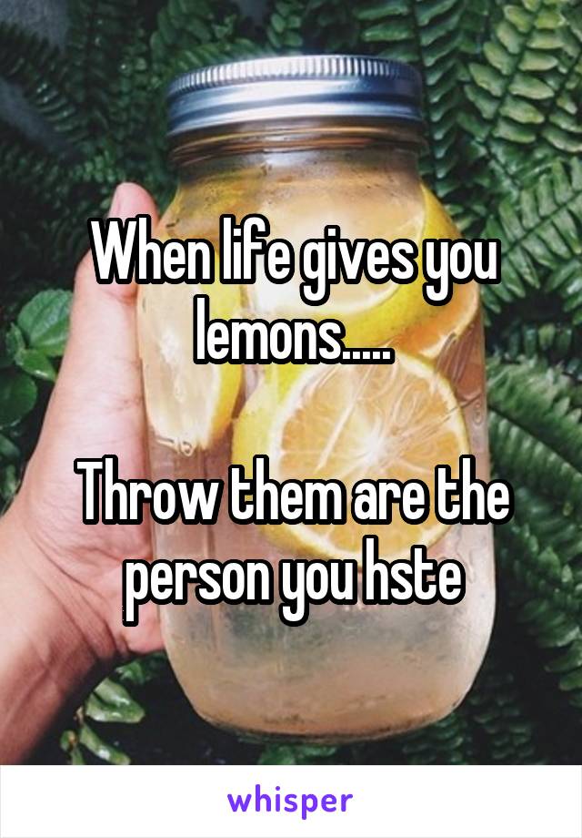 When life gives you lemons.....

Throw them are the person you hste
