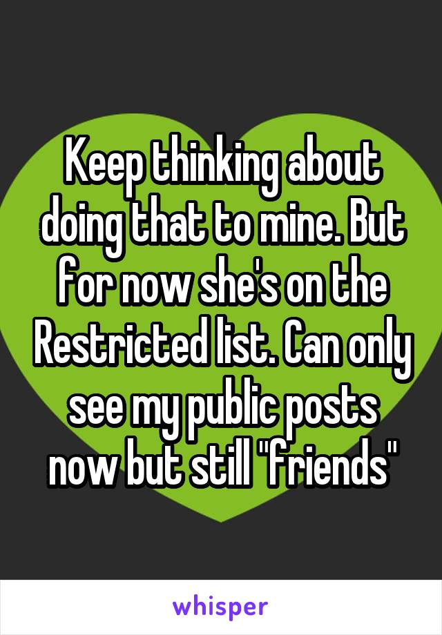 Keep thinking about doing that to mine. But for now she's on the Restricted list. Can only see my public posts now but still "friends"