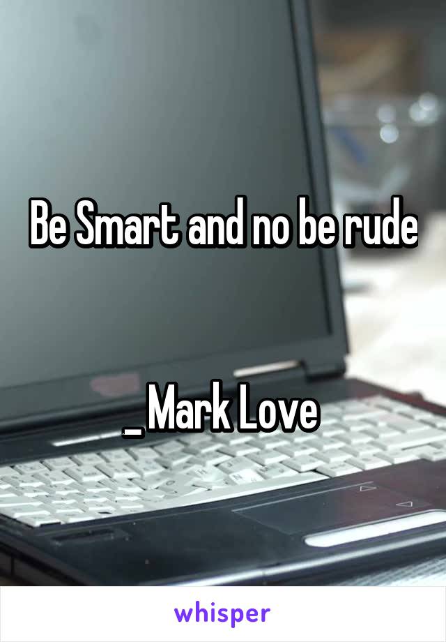 Be Smart and no be rude 

_ Mark Love 