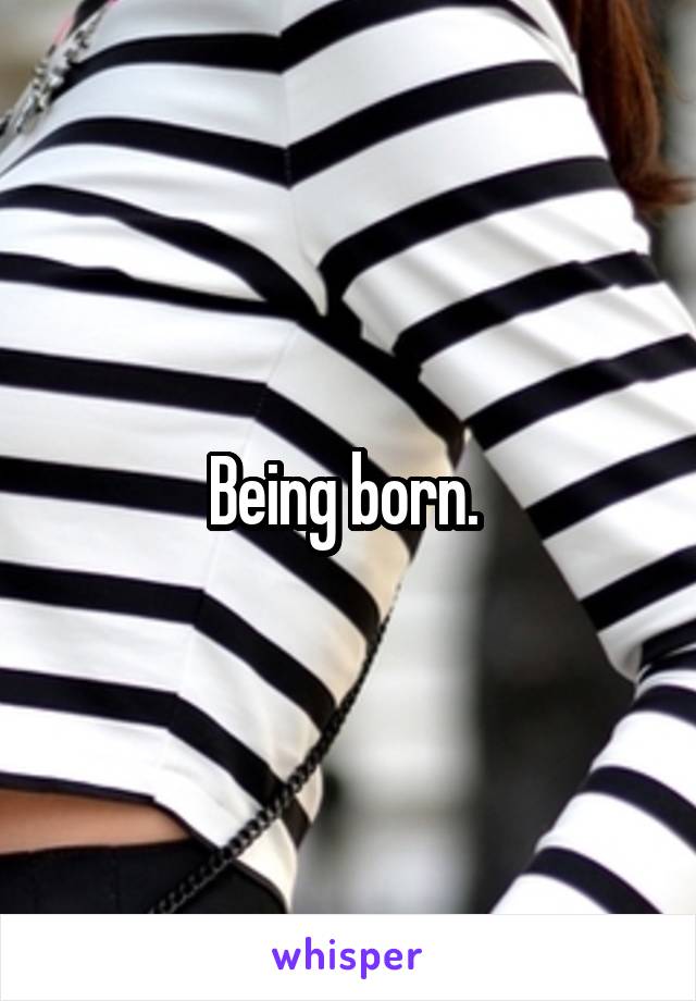 Being born. 