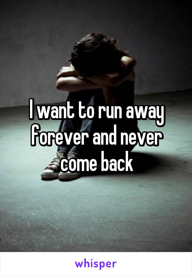 I want to run away forever and never come back