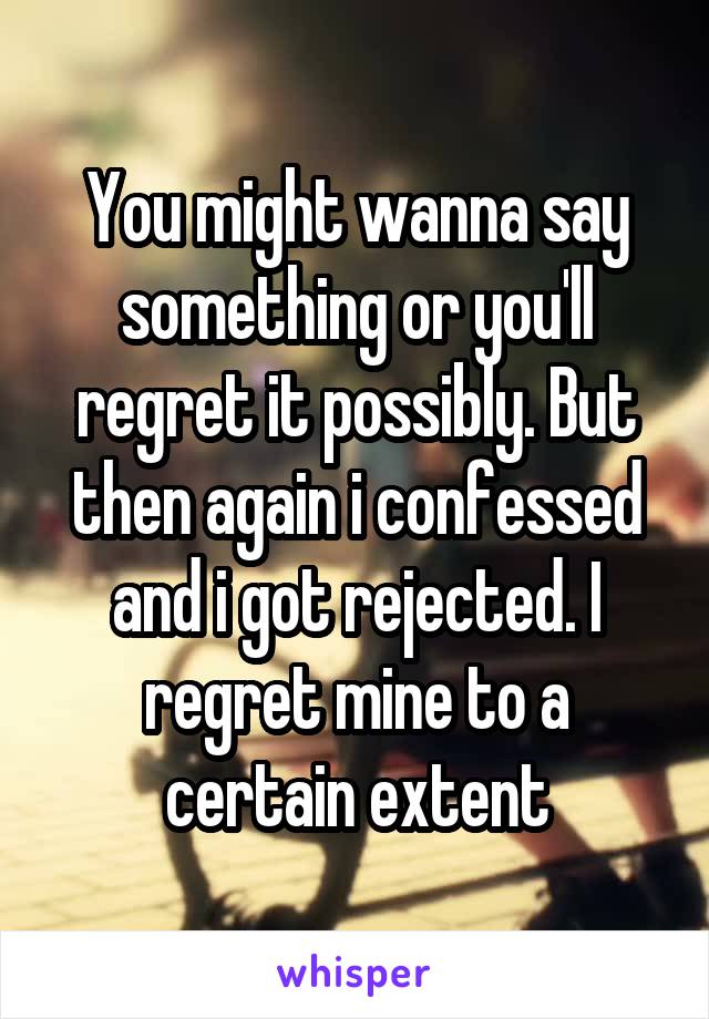 You might wanna say something or you'll regret it possibly. But then again i confessed and i got rejected. I regret mine to a certain extent