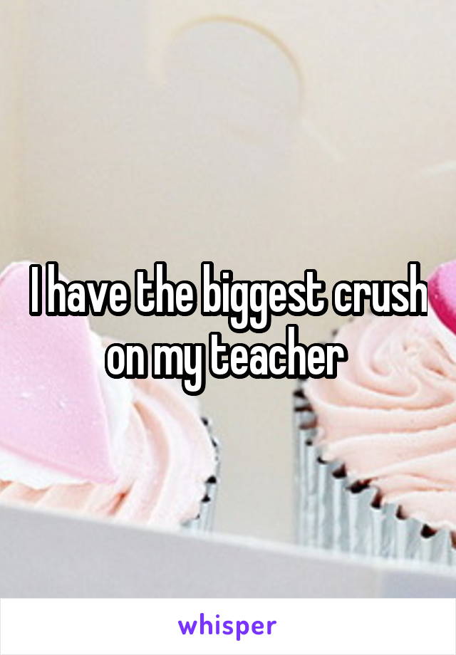 I have the biggest crush on my teacher 