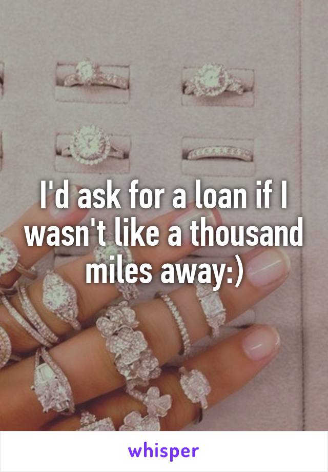 I'd ask for a loan if I wasn't like a thousand miles away:)