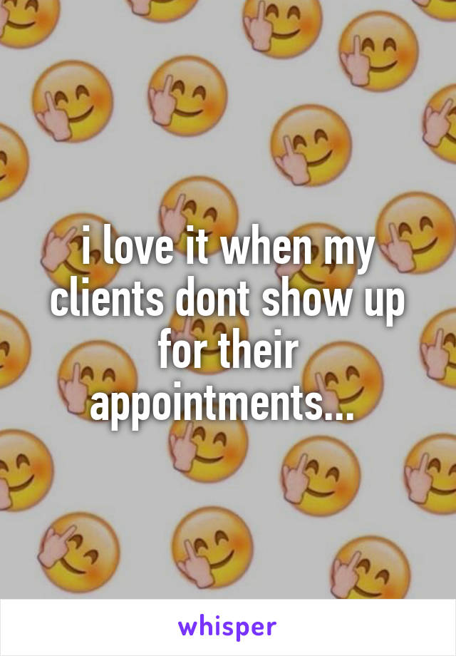 i love it when my clients dont show up for their appointments... 