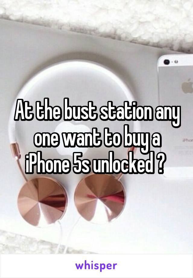 At the bust station any one want to buy a iPhone 5s unlocked ? 