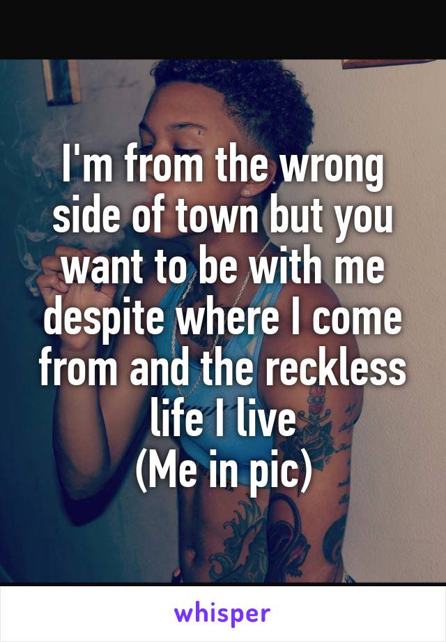 I'm from the wrong side of town but you want to be with me despite where I come from and the reckless life I live
(Me in pic)