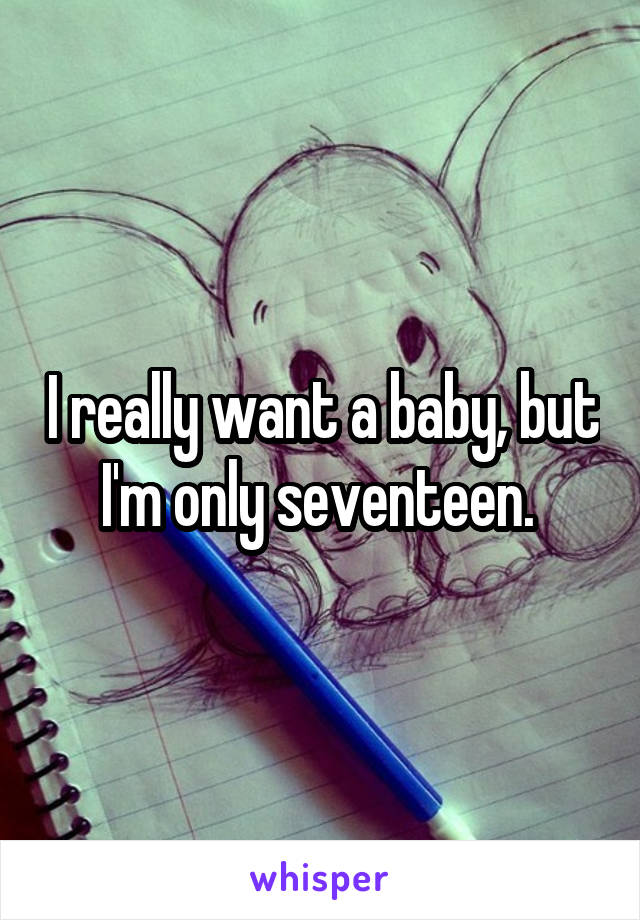 I really want a baby, but I'm only seventeen. 