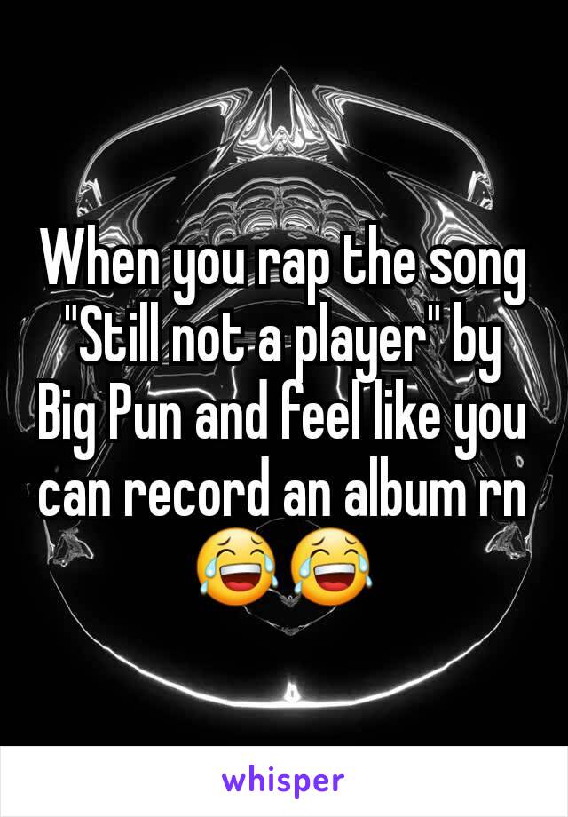 When you rap the song "Still not a player" by Big Pun and feel like you can record an album rn 😂😂