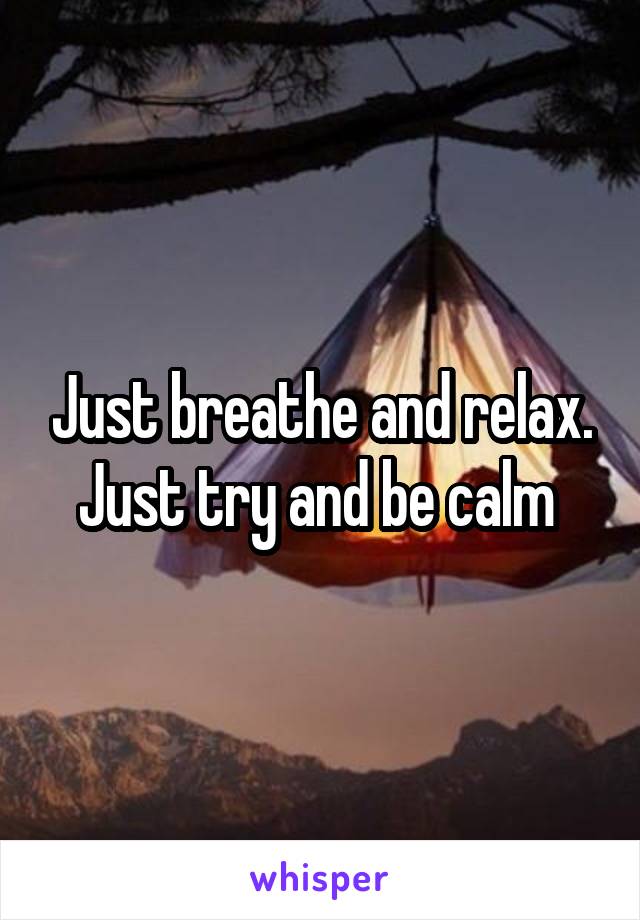 Just breathe and relax. Just try and be calm 