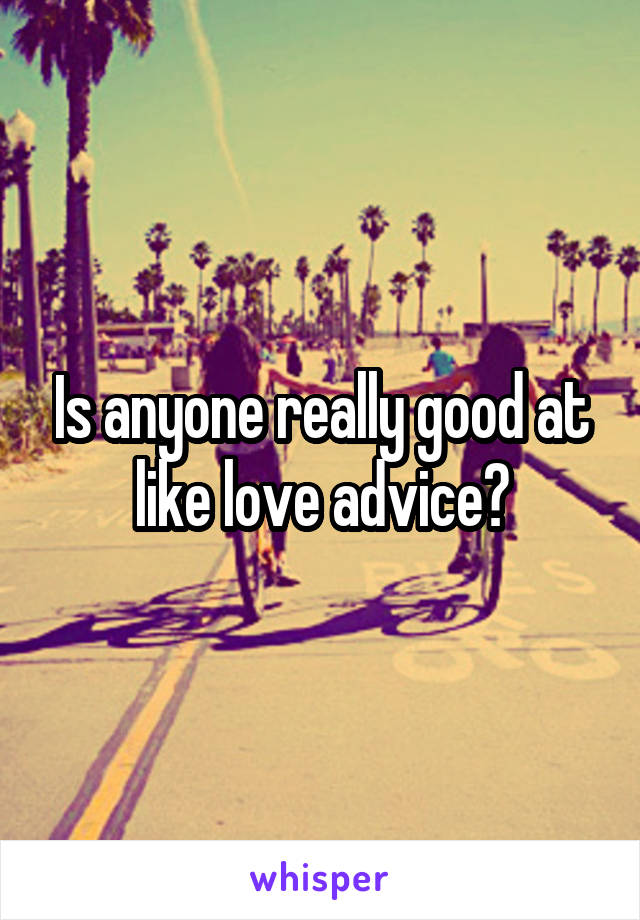 Is anyone really good at like love advice?