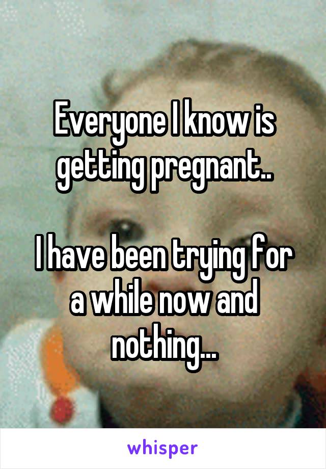 Everyone I know is getting pregnant..

I have been trying for a while now and nothing...