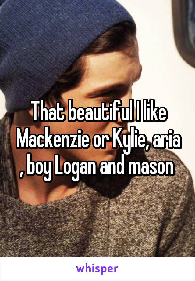 That beautiful I like Mackenzie or Kylie, aria , boy Logan and mason 