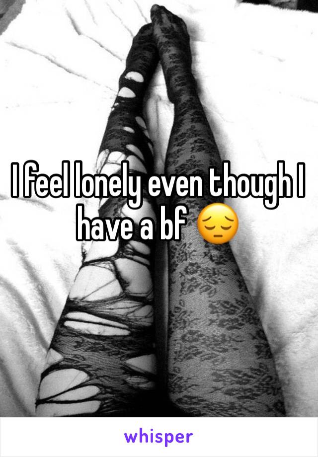 I feel lonely even though I have a bf 😔 
