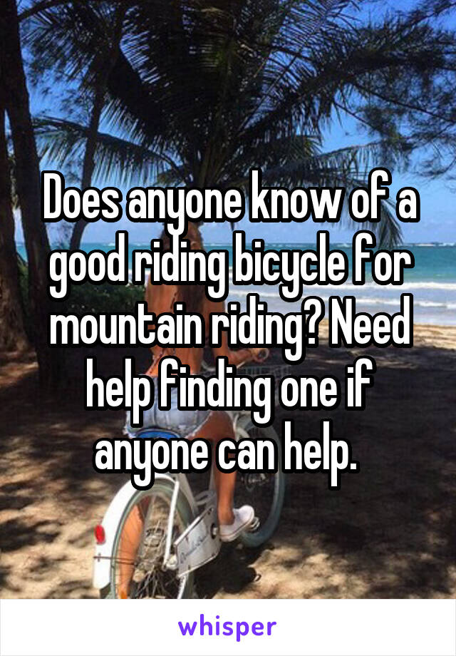 Does anyone know of a good riding bicycle for mountain riding? Need help finding one if anyone can help. 