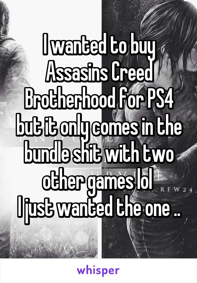 I wanted to buy Assasins Creed Brotherhood for PS4 but it only comes in the bundle shit with two other games lol 
I just wanted the one .. 