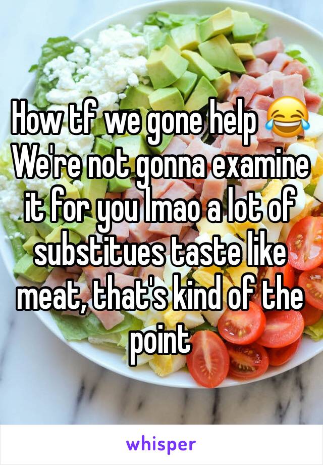 How tf we gone help 😂
We're not gonna examine it for you lmao a lot of substitues taste like meat, that's kind of the point 