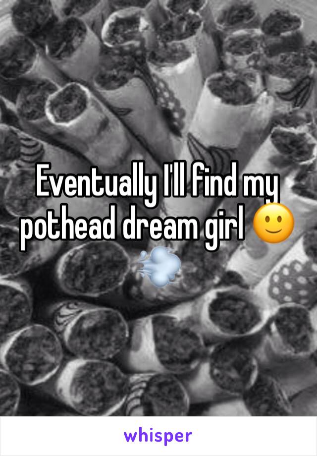 Eventually I'll find my pothead dream girl 🙂💨
