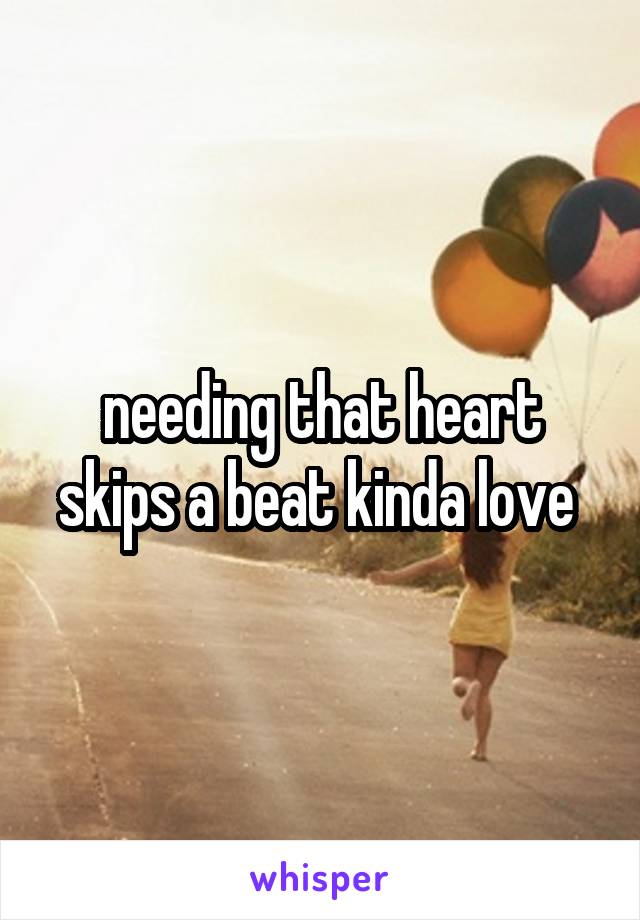 needing that heart skips a beat kinda love 