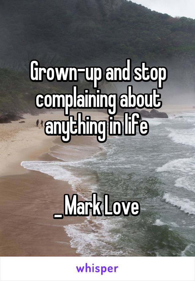 Grown-up and stop complaining about anything in life 


_ Mark Love 