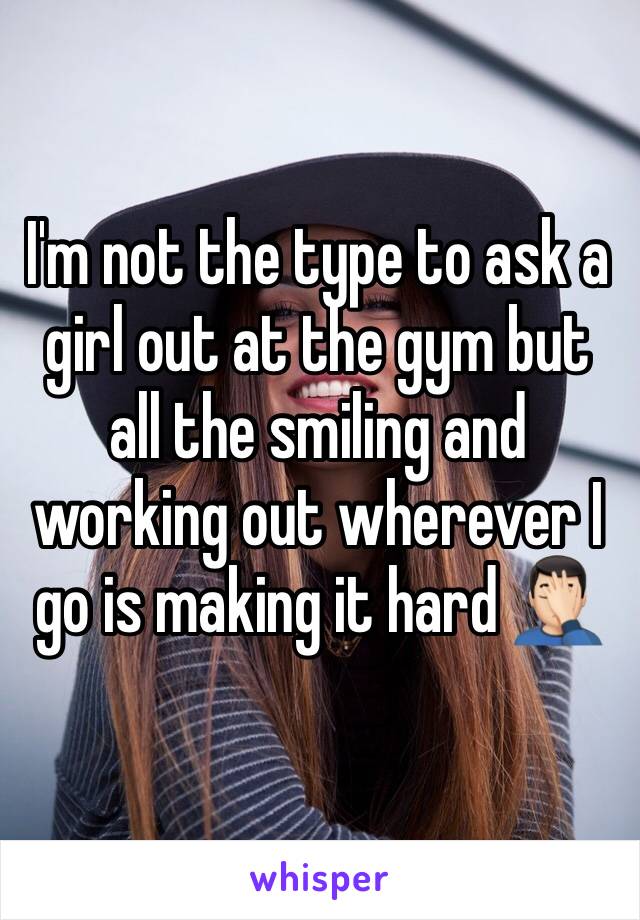 I'm not the type to ask a girl out at the gym but all the smiling and working out wherever I go is making it hard 🤦🏻‍♂️