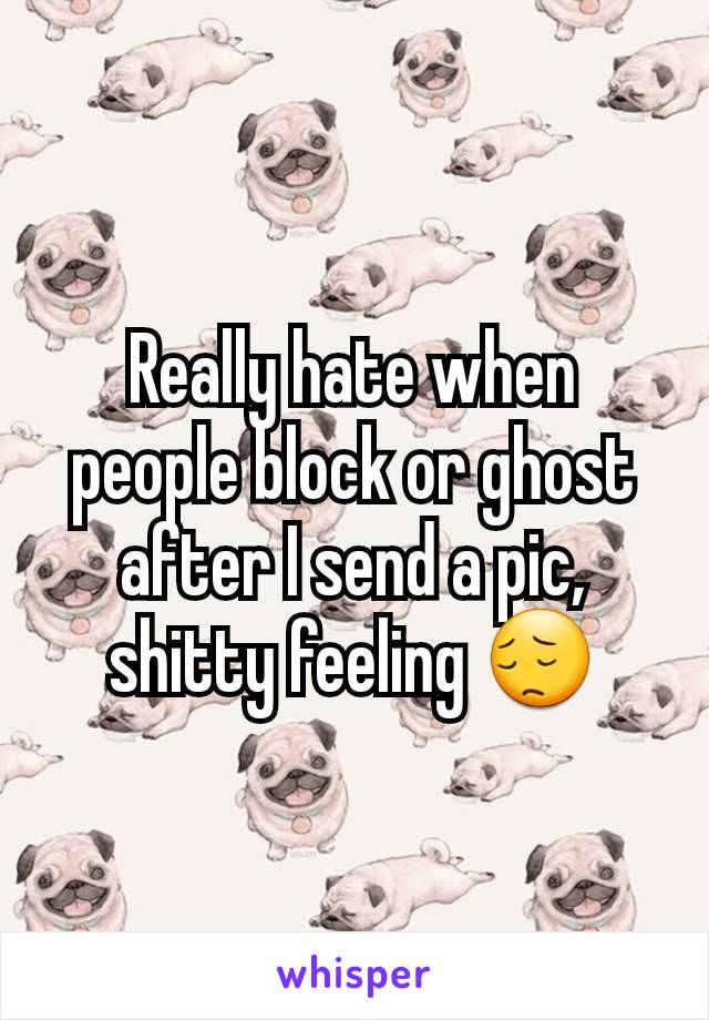 Really hate when people block or ghost after I send a pic, shitty feeling 😔