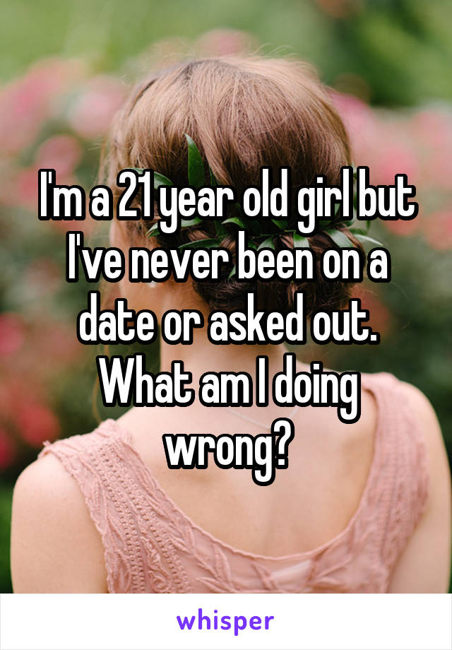 I'm a 21 year old girl but I've never been on a date or asked out. What am I doing wrong?
