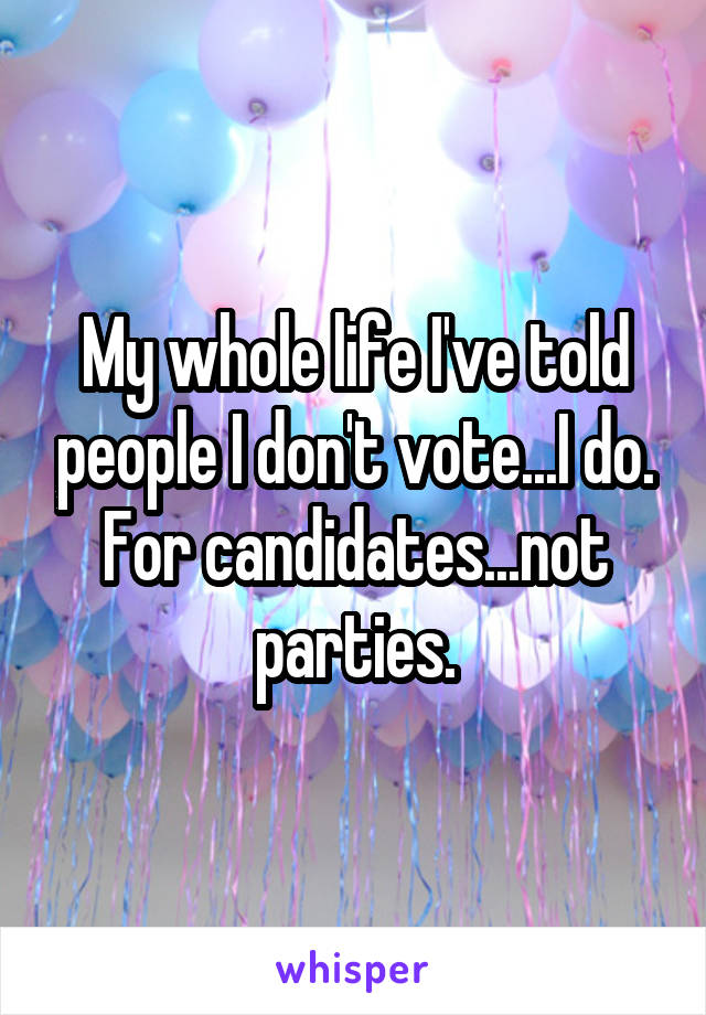 My whole life I've told people I don't vote...I do. For candidates...not parties.