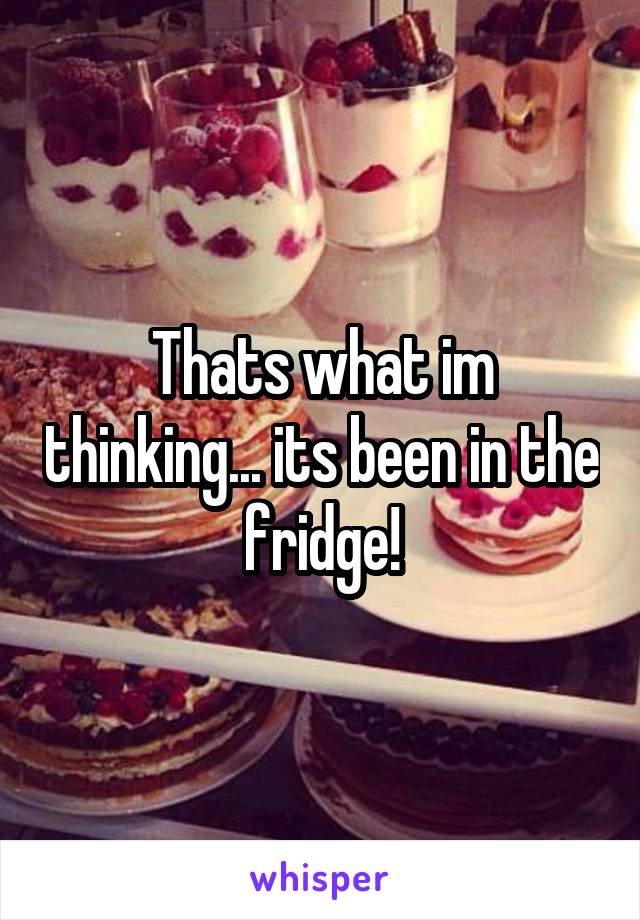 Thats what im thinking... its been in the fridge!
