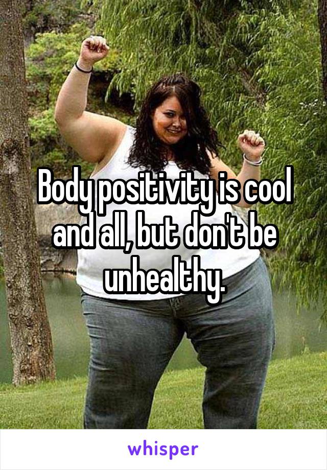 Body positivity is cool and all, but don't be unhealthy.