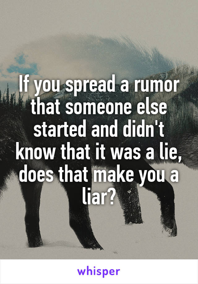 If you spread a rumor that someone else started and didn't know that it was a lie, does that make you a liar?