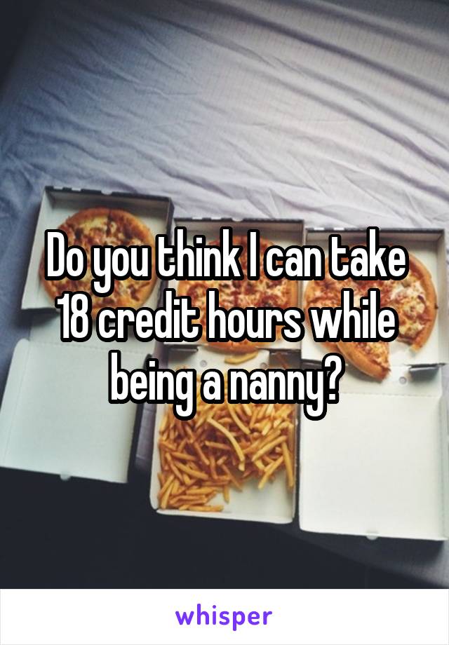 Do you think I can take 18 credit hours while being a nanny?
