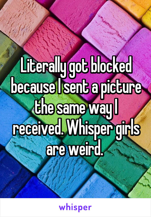 Literally got blocked because I sent a picture the same way I received. Whisper girls are weird. 